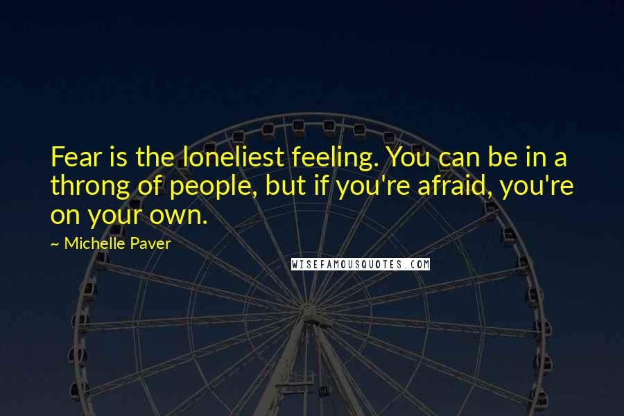 Michelle Paver Quotes: Fear is the loneliest feeling. You can be in a throng of people, but if you're afraid, you're on your own.