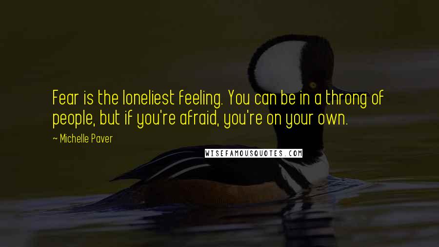 Michelle Paver Quotes: Fear is the loneliest feeling. You can be in a throng of people, but if you're afraid, you're on your own.