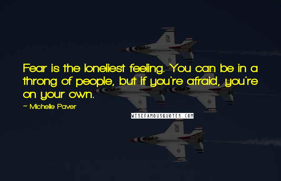 Michelle Paver Quotes: Fear is the loneliest feeling. You can be in a throng of people, but if you're afraid, you're on your own.