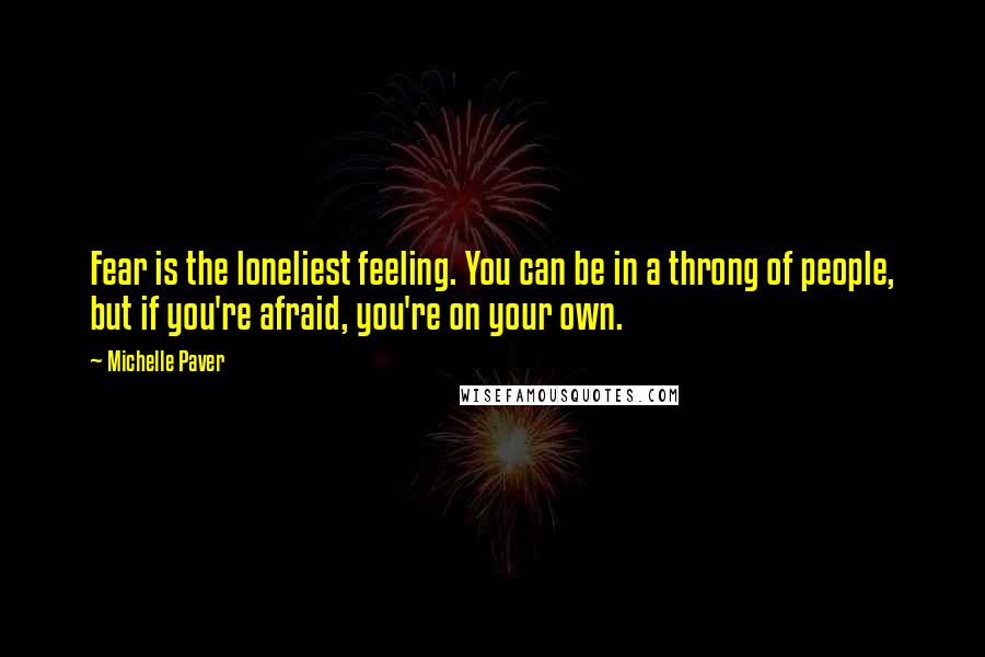 Michelle Paver Quotes: Fear is the loneliest feeling. You can be in a throng of people, but if you're afraid, you're on your own.