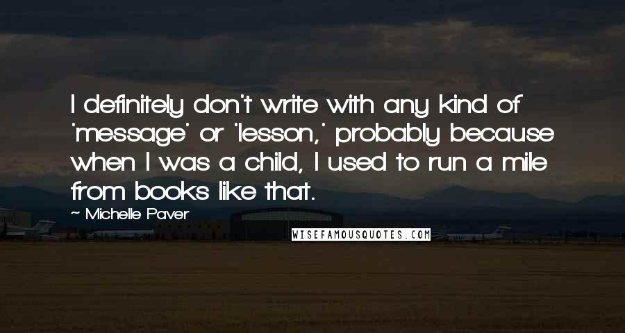 Michelle Paver Quotes: I definitely don't write with any kind of 'message' or 'lesson,' probably because when I was a child, I used to run a mile from books like that.