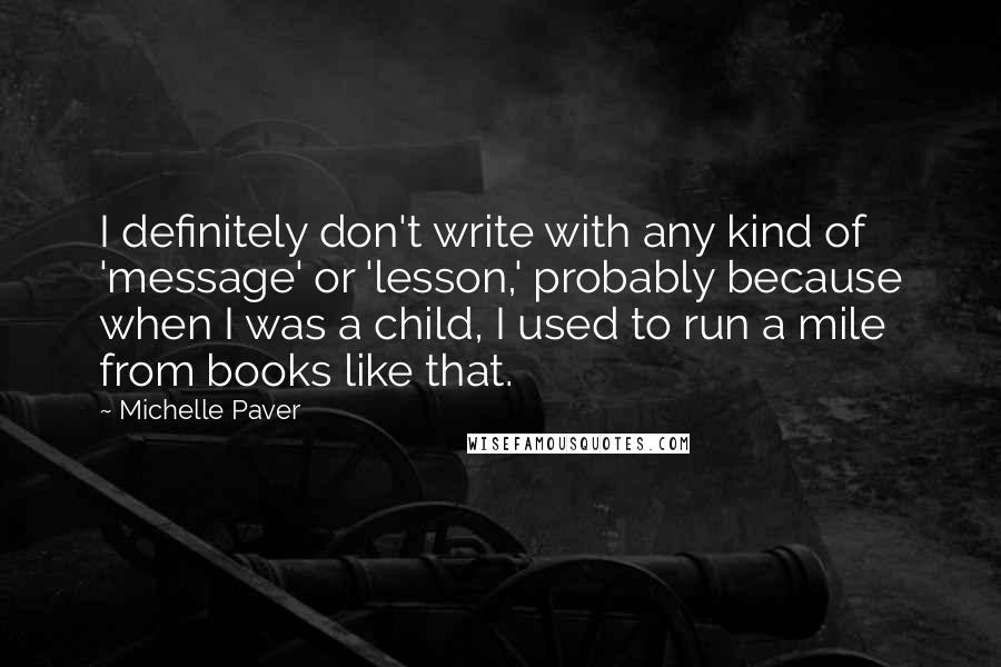 Michelle Paver Quotes: I definitely don't write with any kind of 'message' or 'lesson,' probably because when I was a child, I used to run a mile from books like that.