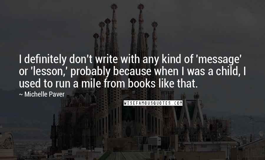 Michelle Paver Quotes: I definitely don't write with any kind of 'message' or 'lesson,' probably because when I was a child, I used to run a mile from books like that.