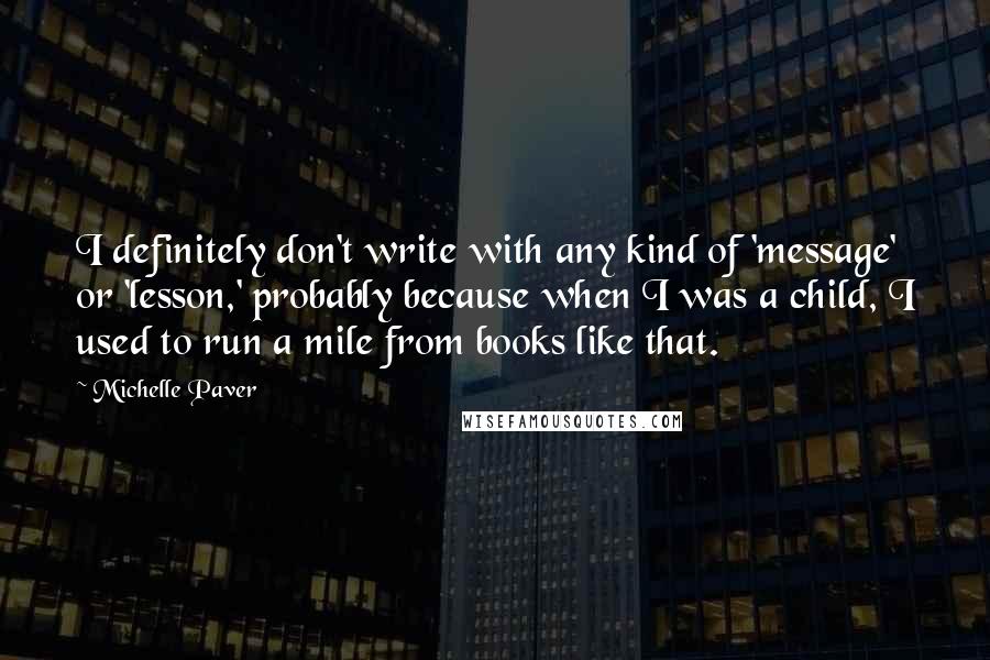 Michelle Paver Quotes: I definitely don't write with any kind of 'message' or 'lesson,' probably because when I was a child, I used to run a mile from books like that.