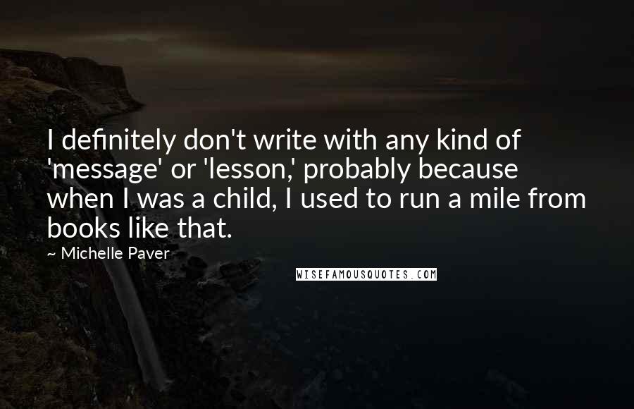 Michelle Paver Quotes: I definitely don't write with any kind of 'message' or 'lesson,' probably because when I was a child, I used to run a mile from books like that.