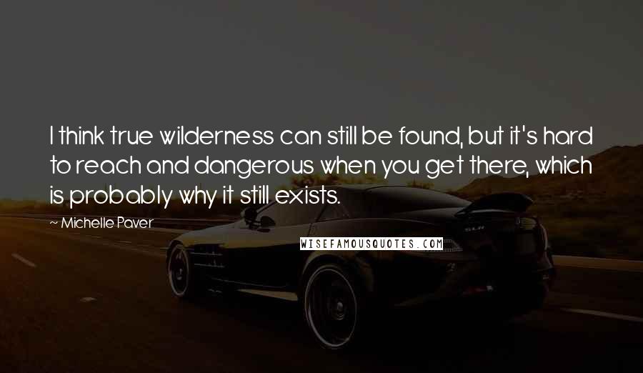 Michelle Paver Quotes: I think true wilderness can still be found, but it's hard to reach and dangerous when you get there, which is probably why it still exists.