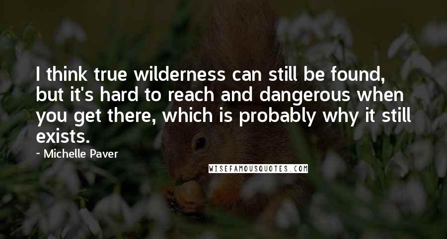 Michelle Paver Quotes: I think true wilderness can still be found, but it's hard to reach and dangerous when you get there, which is probably why it still exists.