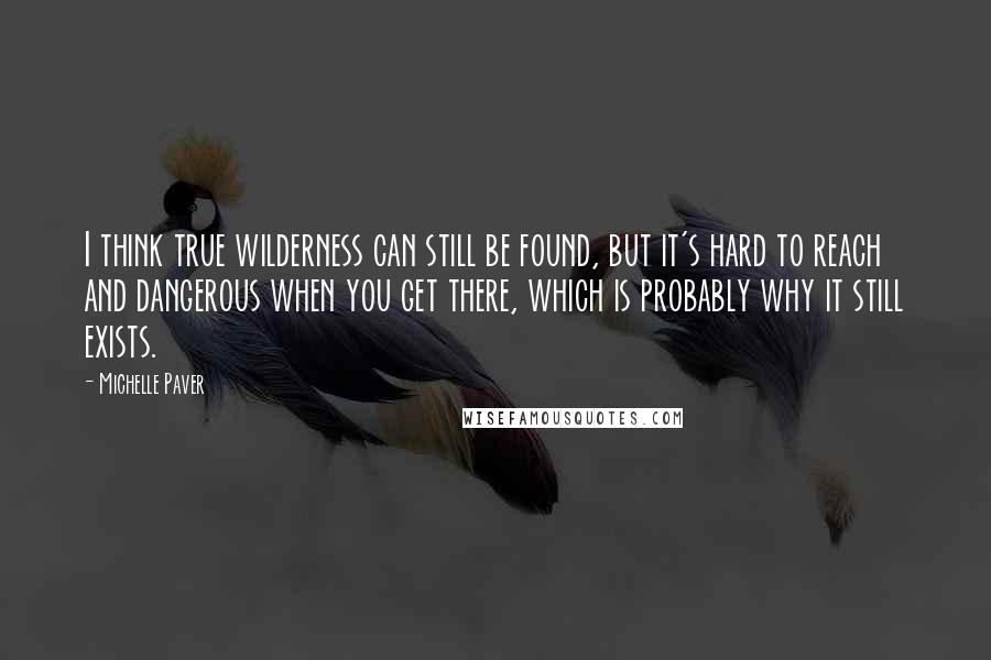 Michelle Paver Quotes: I think true wilderness can still be found, but it's hard to reach and dangerous when you get there, which is probably why it still exists.