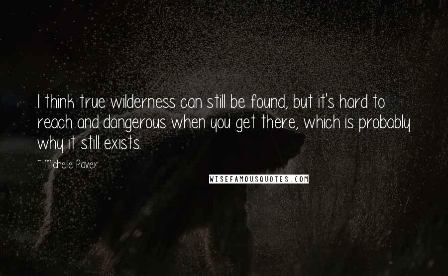 Michelle Paver Quotes: I think true wilderness can still be found, but it's hard to reach and dangerous when you get there, which is probably why it still exists.