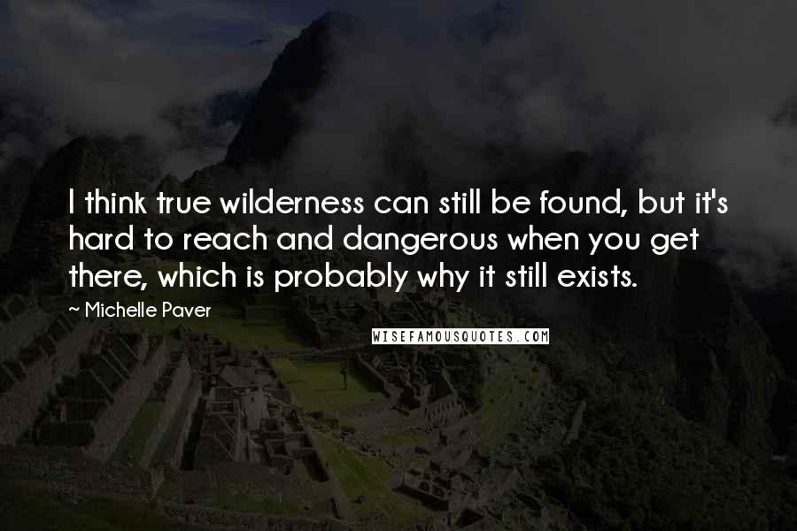 Michelle Paver Quotes: I think true wilderness can still be found, but it's hard to reach and dangerous when you get there, which is probably why it still exists.