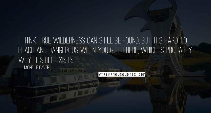 Michelle Paver Quotes: I think true wilderness can still be found, but it's hard to reach and dangerous when you get there, which is probably why it still exists.