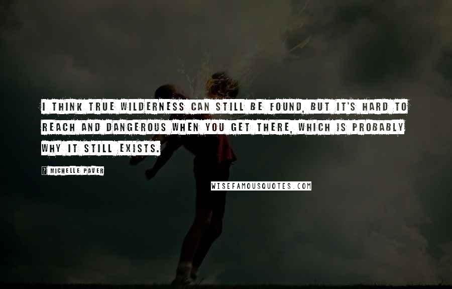 Michelle Paver Quotes: I think true wilderness can still be found, but it's hard to reach and dangerous when you get there, which is probably why it still exists.