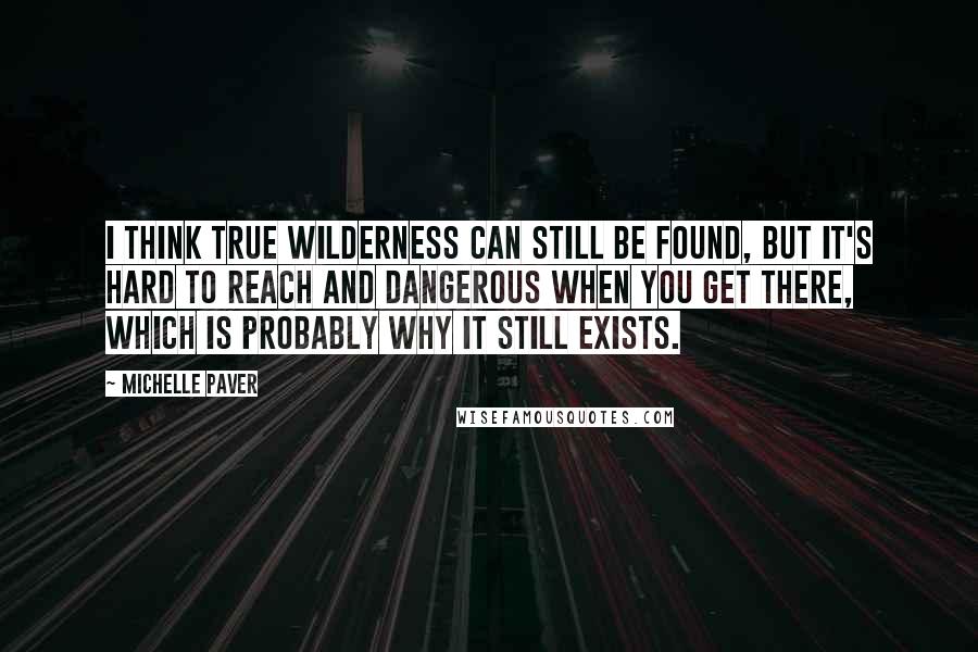 Michelle Paver Quotes: I think true wilderness can still be found, but it's hard to reach and dangerous when you get there, which is probably why it still exists.