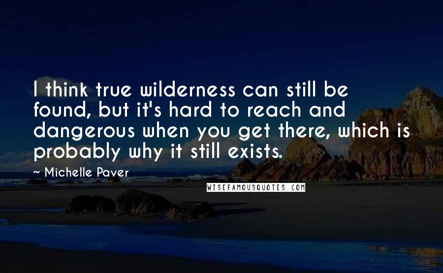 Michelle Paver Quotes: I think true wilderness can still be found, but it's hard to reach and dangerous when you get there, which is probably why it still exists.