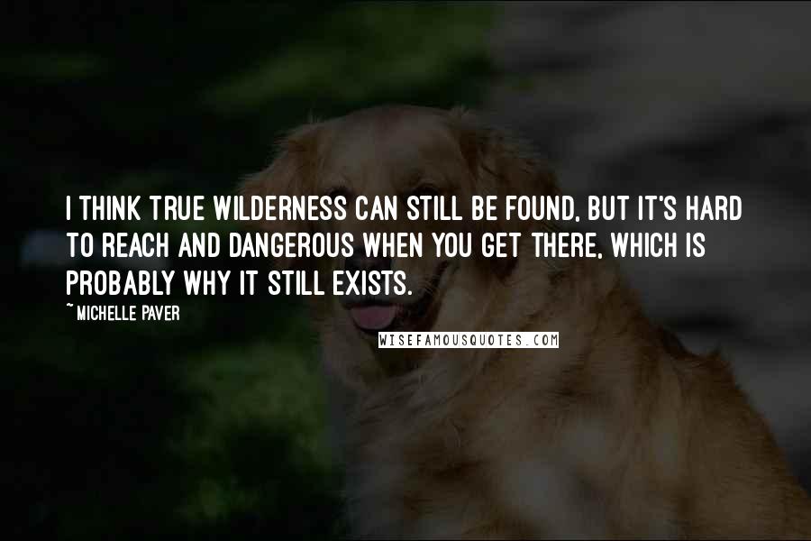 Michelle Paver Quotes: I think true wilderness can still be found, but it's hard to reach and dangerous when you get there, which is probably why it still exists.