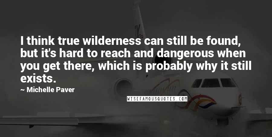 Michelle Paver Quotes: I think true wilderness can still be found, but it's hard to reach and dangerous when you get there, which is probably why it still exists.