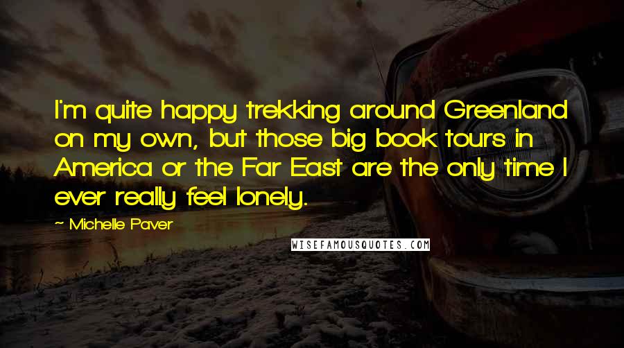 Michelle Paver Quotes: I'm quite happy trekking around Greenland on my own, but those big book tours in America or the Far East are the only time I ever really feel lonely.
