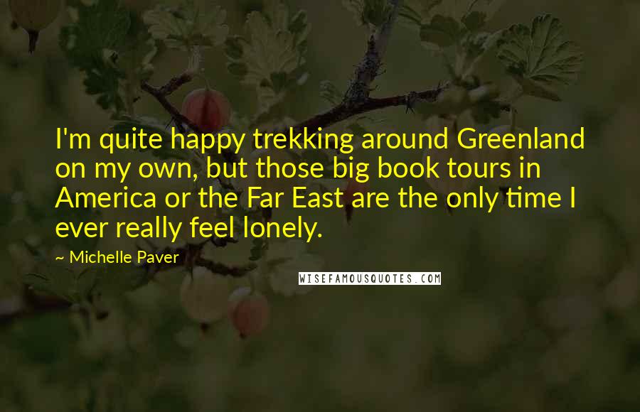 Michelle Paver Quotes: I'm quite happy trekking around Greenland on my own, but those big book tours in America or the Far East are the only time I ever really feel lonely.