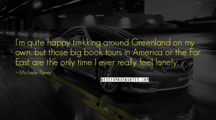Michelle Paver Quotes: I'm quite happy trekking around Greenland on my own, but those big book tours in America or the Far East are the only time I ever really feel lonely.