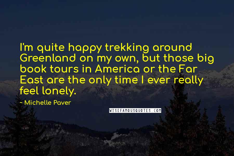 Michelle Paver Quotes: I'm quite happy trekking around Greenland on my own, but those big book tours in America or the Far East are the only time I ever really feel lonely.