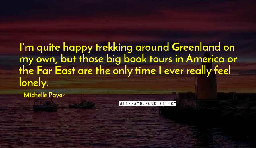 Michelle Paver Quotes: I'm quite happy trekking around Greenland on my own, but those big book tours in America or the Far East are the only time I ever really feel lonely.