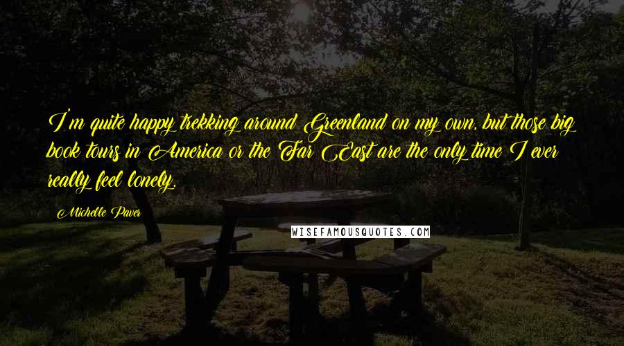 Michelle Paver Quotes: I'm quite happy trekking around Greenland on my own, but those big book tours in America or the Far East are the only time I ever really feel lonely.