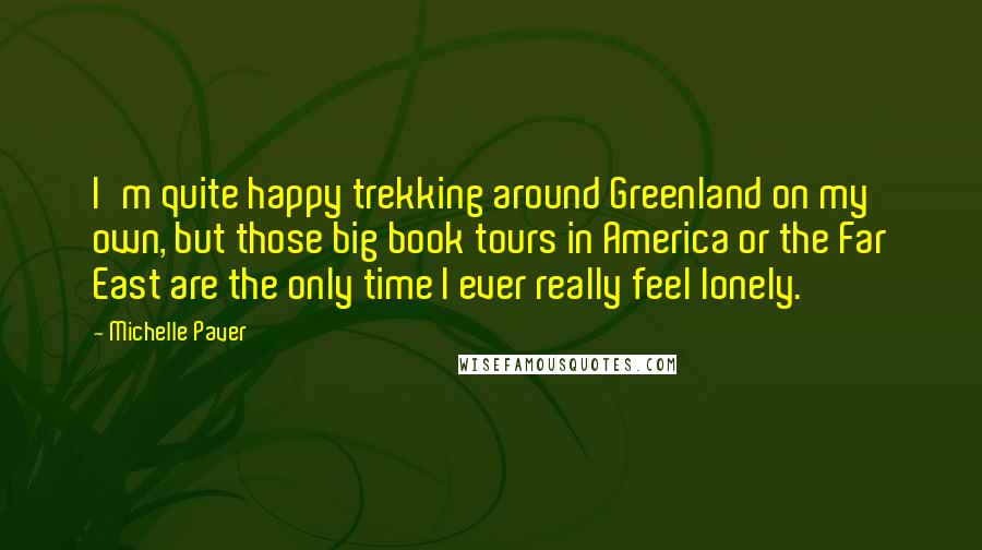 Michelle Paver Quotes: I'm quite happy trekking around Greenland on my own, but those big book tours in America or the Far East are the only time I ever really feel lonely.