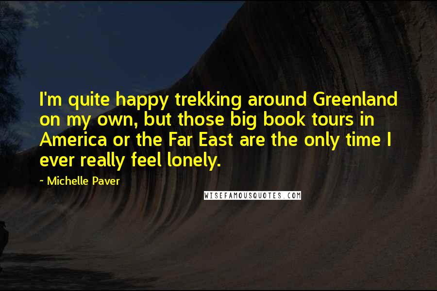 Michelle Paver Quotes: I'm quite happy trekking around Greenland on my own, but those big book tours in America or the Far East are the only time I ever really feel lonely.