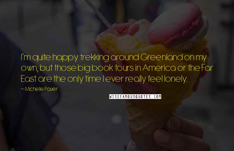 Michelle Paver Quotes: I'm quite happy trekking around Greenland on my own, but those big book tours in America or the Far East are the only time I ever really feel lonely.