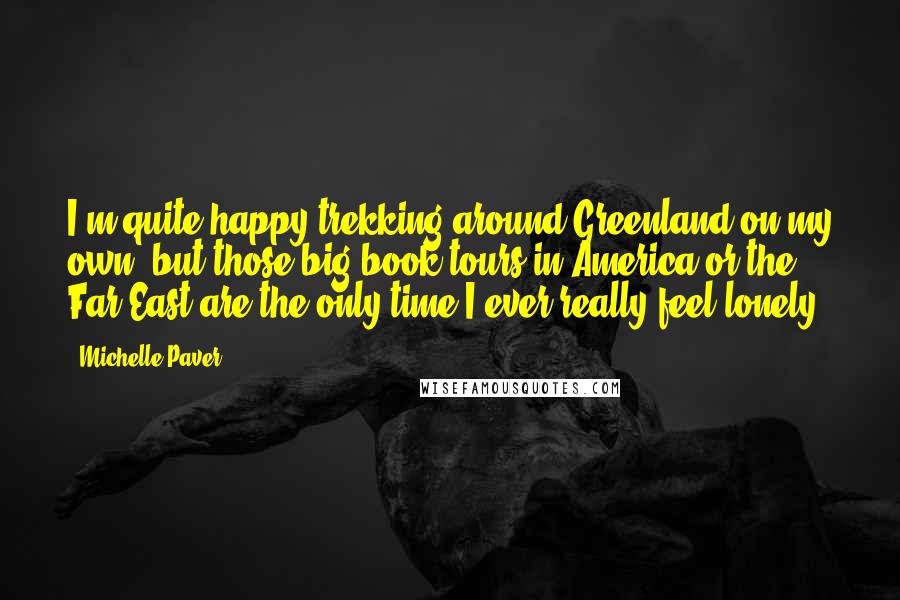 Michelle Paver Quotes: I'm quite happy trekking around Greenland on my own, but those big book tours in America or the Far East are the only time I ever really feel lonely.