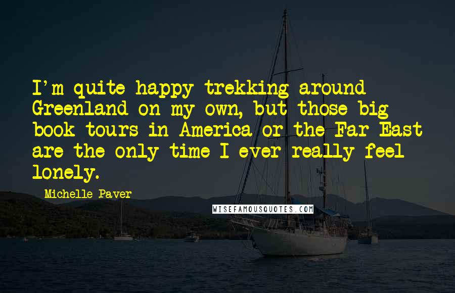 Michelle Paver Quotes: I'm quite happy trekking around Greenland on my own, but those big book tours in America or the Far East are the only time I ever really feel lonely.