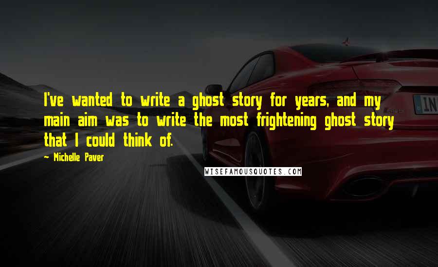 Michelle Paver Quotes: I've wanted to write a ghost story for years, and my main aim was to write the most frightening ghost story that I could think of.