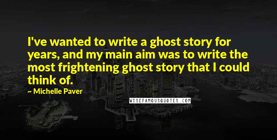 Michelle Paver Quotes: I've wanted to write a ghost story for years, and my main aim was to write the most frightening ghost story that I could think of.