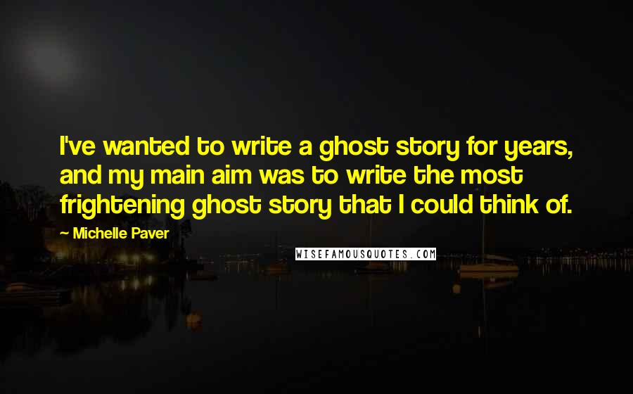 Michelle Paver Quotes: I've wanted to write a ghost story for years, and my main aim was to write the most frightening ghost story that I could think of.