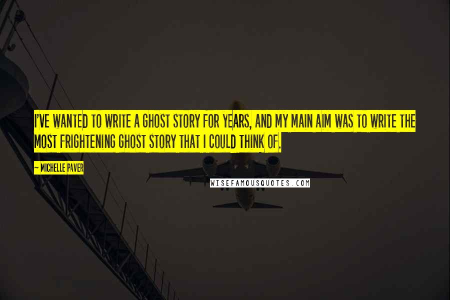 Michelle Paver Quotes: I've wanted to write a ghost story for years, and my main aim was to write the most frightening ghost story that I could think of.