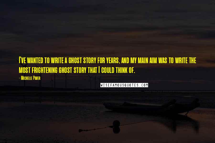 Michelle Paver Quotes: I've wanted to write a ghost story for years, and my main aim was to write the most frightening ghost story that I could think of.