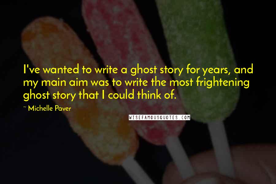 Michelle Paver Quotes: I've wanted to write a ghost story for years, and my main aim was to write the most frightening ghost story that I could think of.
