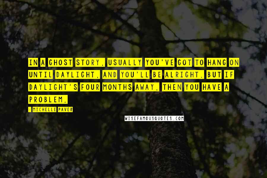 Michelle Paver Quotes: In a ghost story, usually you've got to hang on until daylight, and you'll be alright. But if daylight's four months away, then you have a problem.