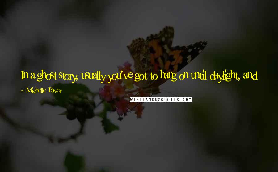 Michelle Paver Quotes: In a ghost story, usually you've got to hang on until daylight, and you'll be alright. But if daylight's four months away, then you have a problem.