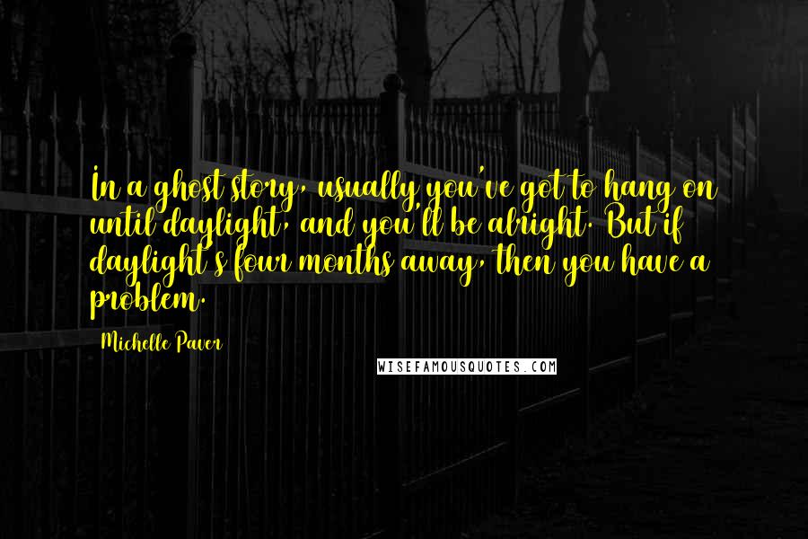 Michelle Paver Quotes: In a ghost story, usually you've got to hang on until daylight, and you'll be alright. But if daylight's four months away, then you have a problem.