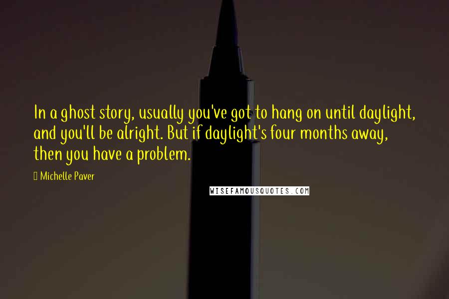 Michelle Paver Quotes: In a ghost story, usually you've got to hang on until daylight, and you'll be alright. But if daylight's four months away, then you have a problem.