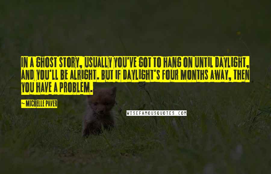 Michelle Paver Quotes: In a ghost story, usually you've got to hang on until daylight, and you'll be alright. But if daylight's four months away, then you have a problem.