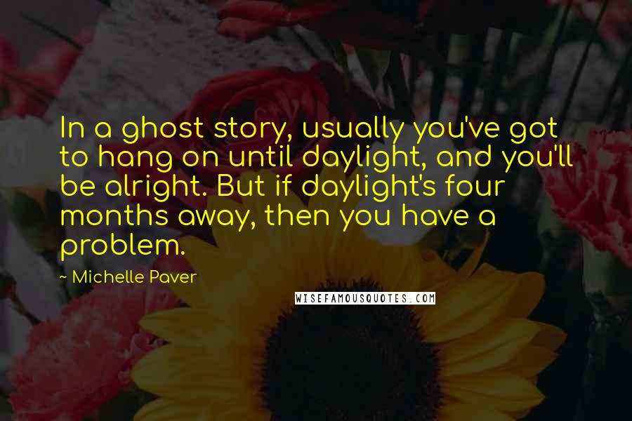 Michelle Paver Quotes: In a ghost story, usually you've got to hang on until daylight, and you'll be alright. But if daylight's four months away, then you have a problem.