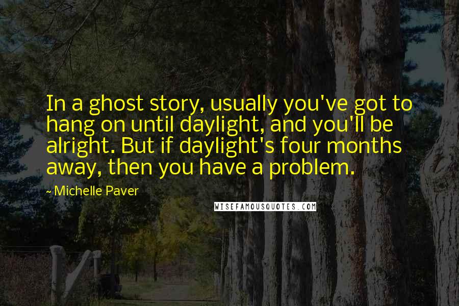 Michelle Paver Quotes: In a ghost story, usually you've got to hang on until daylight, and you'll be alright. But if daylight's four months away, then you have a problem.