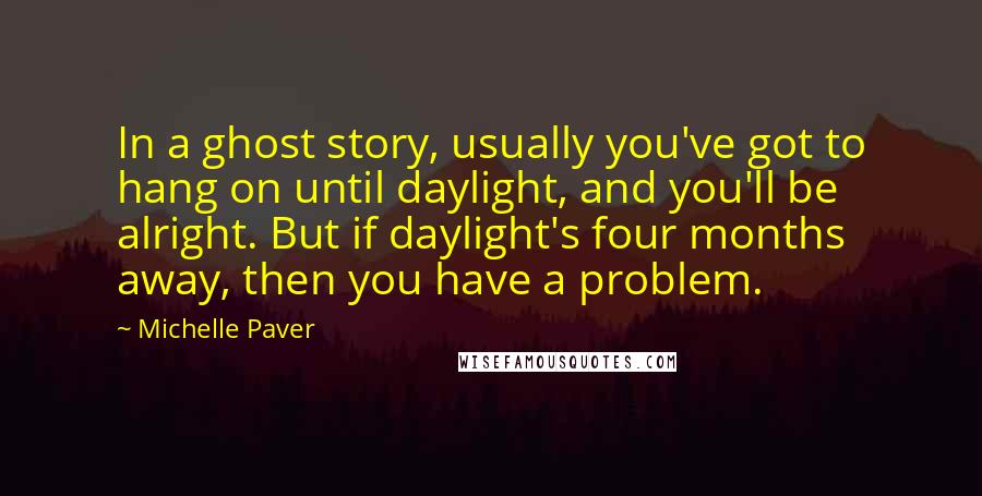 Michelle Paver Quotes: In a ghost story, usually you've got to hang on until daylight, and you'll be alright. But if daylight's four months away, then you have a problem.