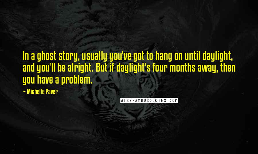 Michelle Paver Quotes: In a ghost story, usually you've got to hang on until daylight, and you'll be alright. But if daylight's four months away, then you have a problem.