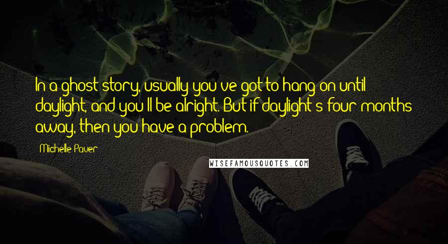 Michelle Paver Quotes: In a ghost story, usually you've got to hang on until daylight, and you'll be alright. But if daylight's four months away, then you have a problem.
