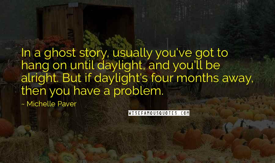 Michelle Paver Quotes: In a ghost story, usually you've got to hang on until daylight, and you'll be alright. But if daylight's four months away, then you have a problem.