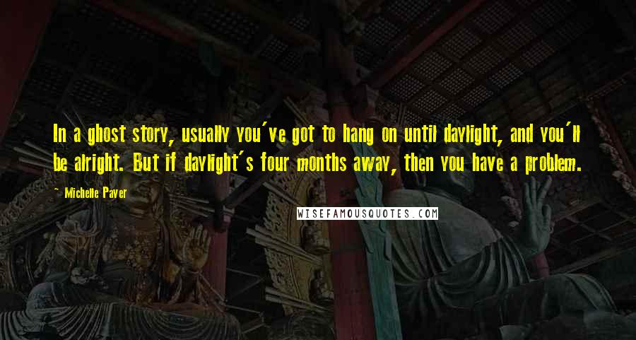 Michelle Paver Quotes: In a ghost story, usually you've got to hang on until daylight, and you'll be alright. But if daylight's four months away, then you have a problem.