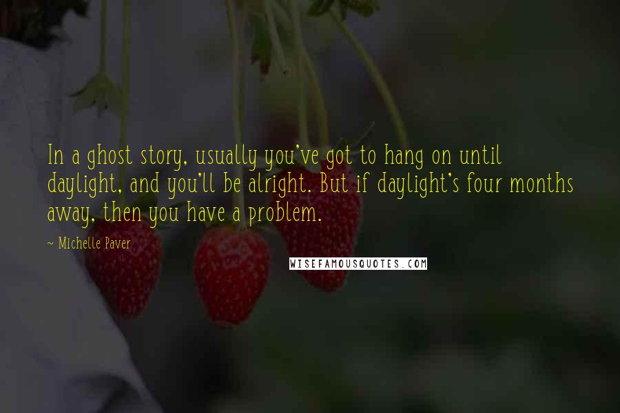 Michelle Paver Quotes: In a ghost story, usually you've got to hang on until daylight, and you'll be alright. But if daylight's four months away, then you have a problem.